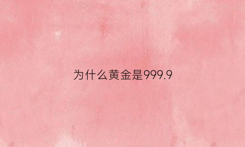 为什么黄金是9999(为什么黄金是999没有1000)