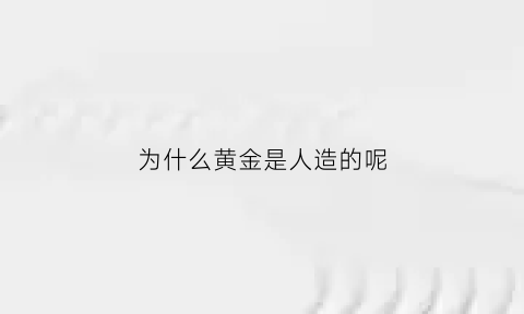 为什么黄金是人造的呢(为什么黄金是人造的呢英语)