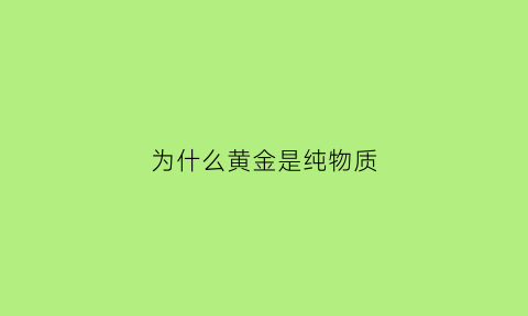 为什么黄金是纯物质(为什么黄金是贵金属)