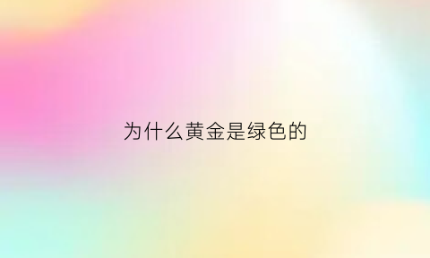 为什么黄金是绿色的(为什么黄金是绿色的不是金色)