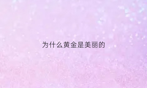 为什么黄金是美丽的(为什么黄金那么重要)