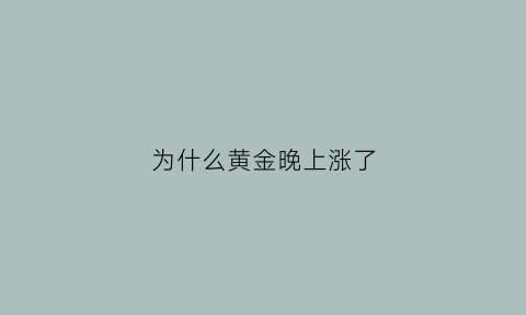 为什么黄金晚上涨了(为什么晚上黄金还在交易)