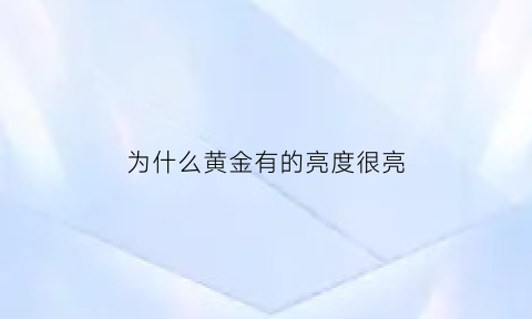 为什么黄金有的亮度很亮(为什么有些黄金很亮)