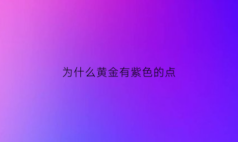 为什么黄金有紫色的点(黄金变成紫色是假的吗)