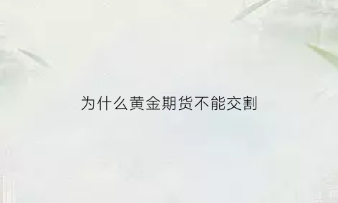 为什么黄金期货不能交割(为什么黄金期货和实际金价不一样)