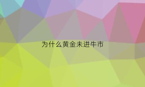 为什么黄金未进牛市(为什么黄金市场关闭)