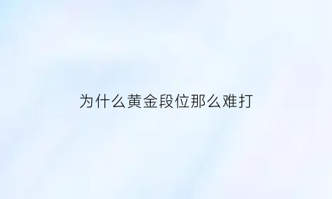 为什么黄金段位那么难打(黄金段位一直打不上)