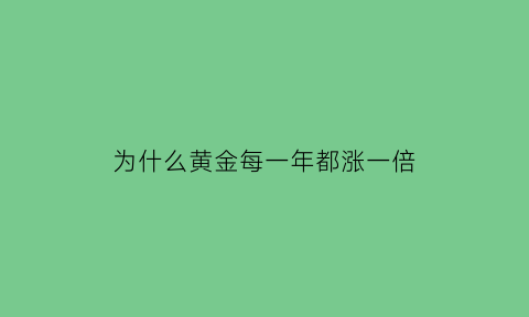 为什么黄金每一年都涨一倍(黄金每年都涨价吗)