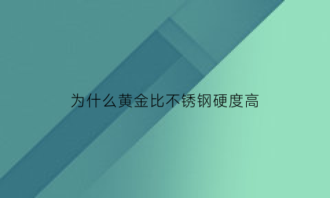 为什么黄金比不锈钢硬度高(黄金为什么硬度大)