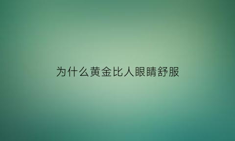 为什么黄金比人眼睛舒服(为什么黄金比其他金属贵)