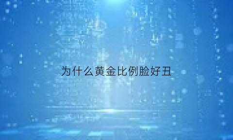 为什么黄金比例脸好丑(黄金比例脸就一定好看吗)