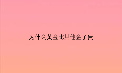 为什么黄金比其他金子贵(黄金首饰为什么比金价贵)