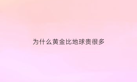 为什么黄金比地球贵很多(黄金为什么差距那么大)