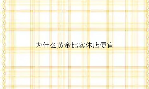 为什么黄金比实体店便宜(为什么黄金比实体店便宜那么多)