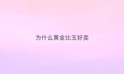 为什么黄金比玉好卖(为什么玉石比黄金贵)