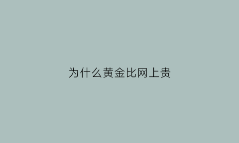 为什么黄金比网上贵(为什么黄金比网上贵那么多)