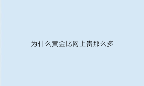 为什么黄金比网上贵那么多(为什么网上黄金价格不一样)