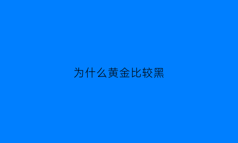 为什么黄金比较黑(黄金为什么会发黑或者发白)