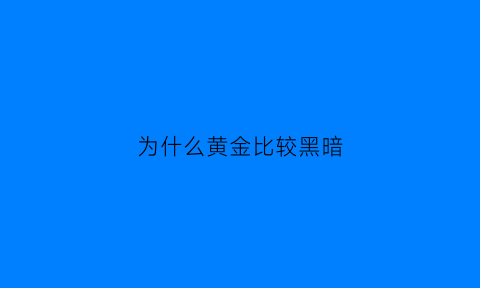 为什么黄金比较黑暗(黄金为什么不是很黄)