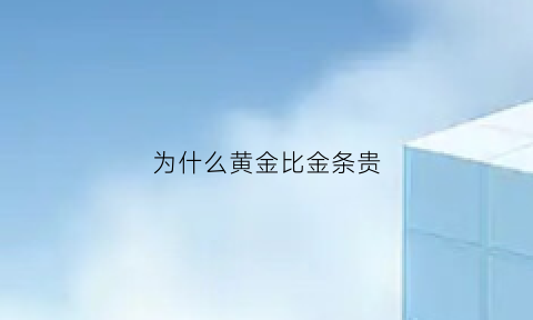 为什么黄金比金条贵(为什么金条的价格比黄金价高很多)