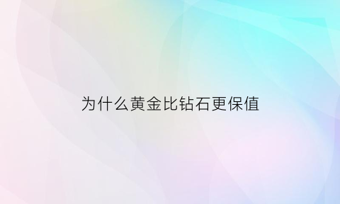 为什么黄金比钻石更保值(黄金比钻石保值吗)