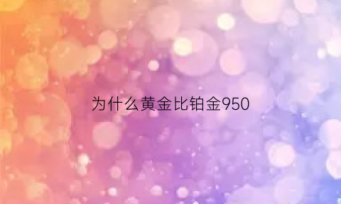 为什么黄金比铂金950(为什么很多黄金一比铂金一还厉害)