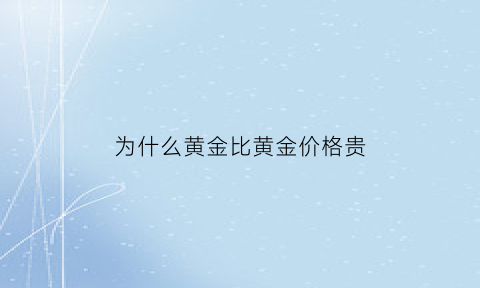 为什么黄金比黄金价格贵(为什么黄金比黄金价格贵那么多)