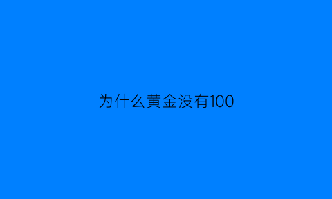 为什么黄金没有100(为什么黄金没有100克了)