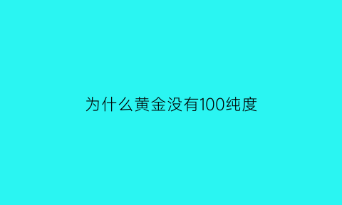 为什么黄金没有100纯度(黄金为什么没有纯金)