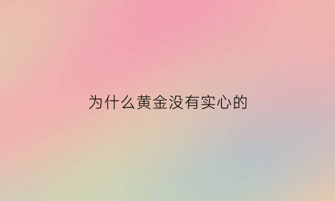 为什么黄金没有实心的(黄金首饰有实心的吗)