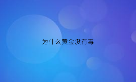 为什么黄金没有毒(黄金为什么有价值又不能吃)