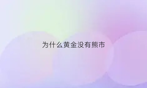 为什么黄金没有熊市(黄金为什么不涨反跌)