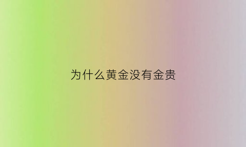 为什么黄金没有金贵(为什么黄金有贵的有便宜的)