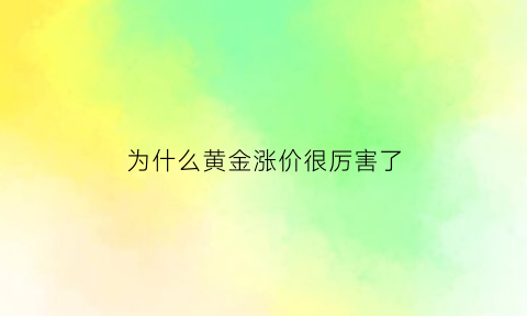 为什么黄金涨价很厉害了(为什黄金价格涨的这么快还会下跌吗)