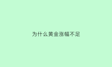 为什么黄金涨幅不足(为什么黄金涨幅不足呢)