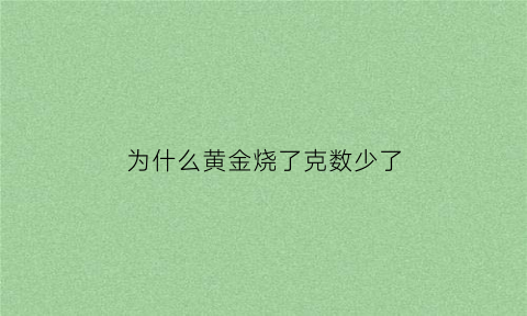 为什么黄金烧了克数少了(黄金回收烧了后少两克正常吗)