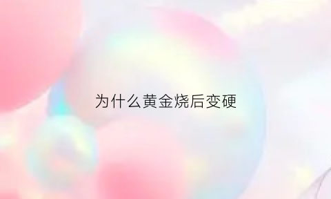 为什么黄金烧后变硬(为什么黄金烧过后变软)