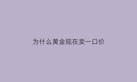 为什么黄金现在卖一口价(为什么黄金现在卖一口价那么贵)