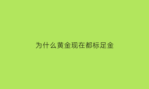 为什么黄金现在都标足金(现在黄金为什么都是标价的)