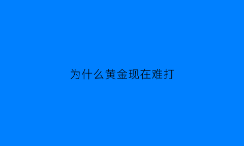 为什么黄金现在难打(为什么黄金现在难打造)