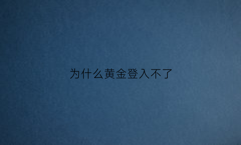 为什么黄金登入不了(为什么我上不了黄金)