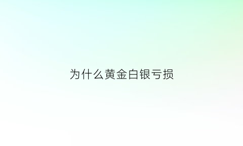 为什么黄金白银亏损(为什么黄金白银亏损那么多)