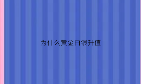 为什么黄金白银升值(黄金白银为什么突然下跌)