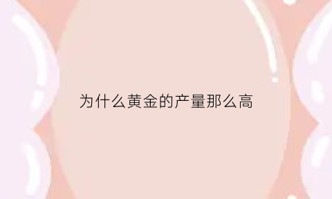 为什么黄金的产量那么高(黄金为什么这么值钱)