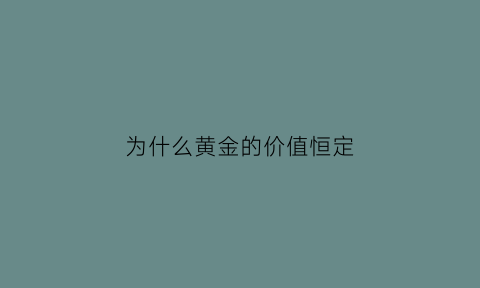 为什么黄金的价值恒定(黄金为什么有价值和使用价值)