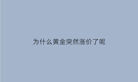 为什么黄金突然涨价了呢(为什么黄金的价格有时会突然上涨)