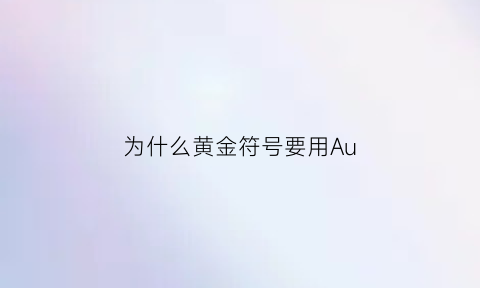 为什么黄金符号要用Au(黄金前面带个au是什么意思)