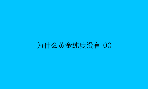 为什么黄金纯度没有100(黄金为什么没有纯金)