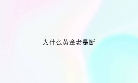 为什么黄金老是断(为什么黄金老是断掉)