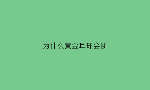 为什么黄金耳环会断(黄金耳环容易折断吗)